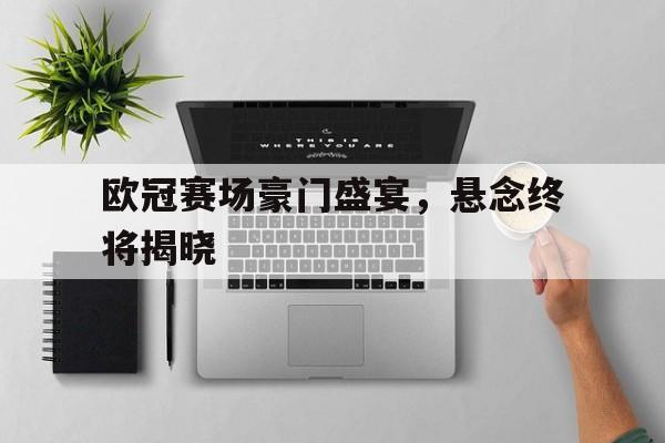 欧冠赛场豪门盛宴，悬念终将揭晓