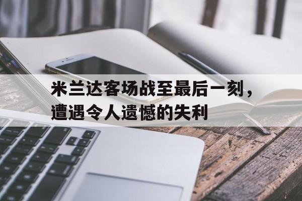 包含米兰达客场战至最后一刻，遭遇令人遗憾的失利的词条
