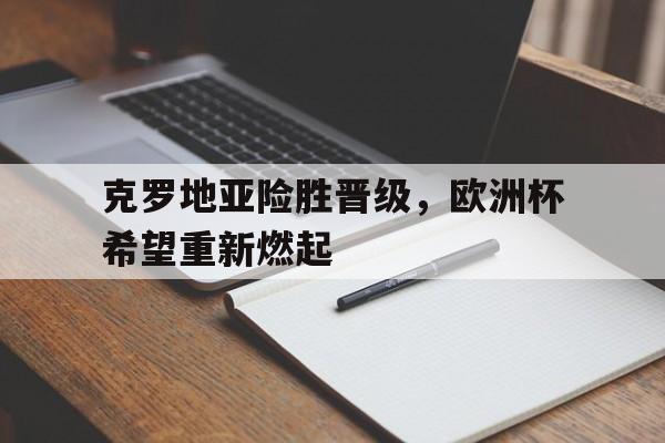 克罗地亚险胜晋级，欧洲杯希望重新燃起的简单介绍