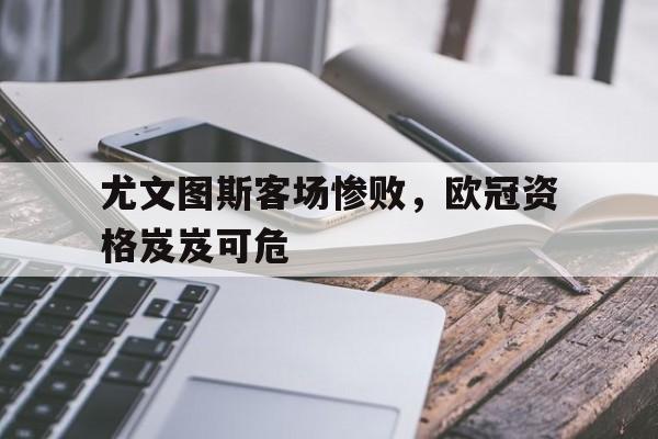 尤文图斯客场惨败，欧冠资格岌岌可危