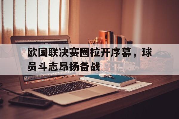 欧国联决赛圈拉开序幕，球员斗志昂扬备战的简单介绍
