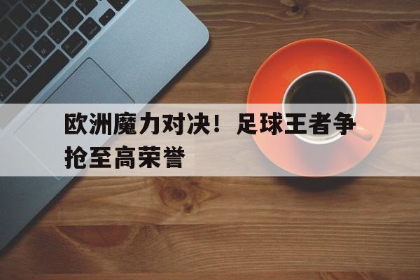 包含欧洲魔力对决！足球王者争抢至高荣誉的词条