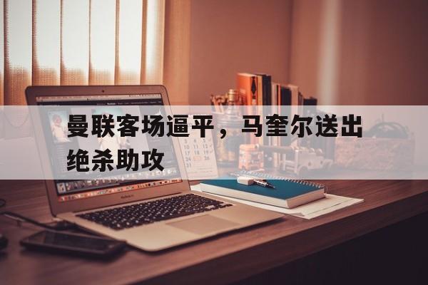 包含曼联客场逼平，马奎尔送出绝杀助攻的词条