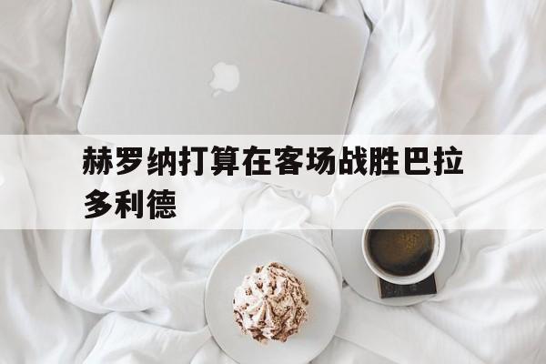赫罗纳打算在客场战胜巴拉多利德