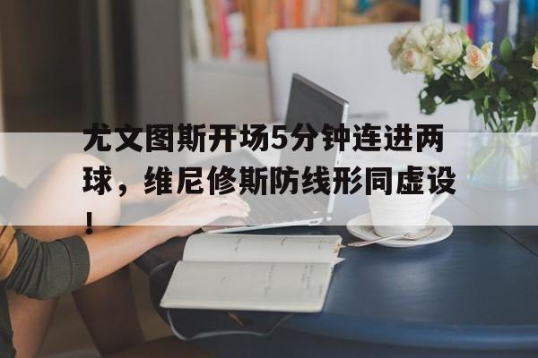 尤文图斯开场5分钟连进两球，维尼修斯防线形同虚设！