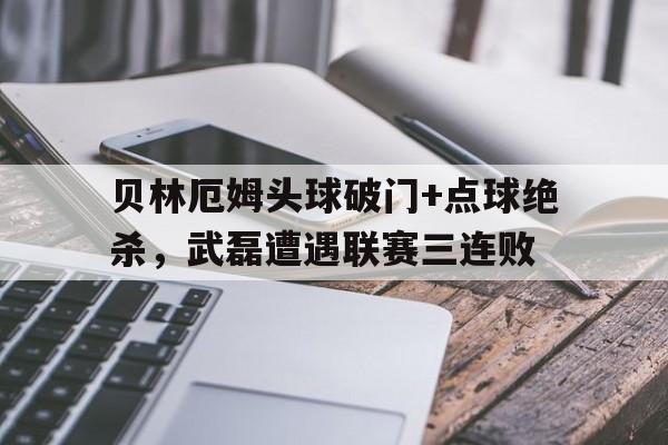 贝林厄姆头球破门+点球绝杀，武磊遭遇联赛三连败