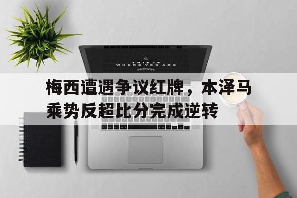 梅西遭遇争议红牌，本泽马乘势反超比分完成逆转本泽马西甲总进球