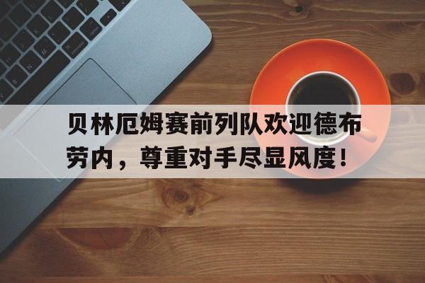 贝林厄姆赛前列队欢迎德布劳内，尊重对手尽显风度！贝林厄姆pes2021叫什么
